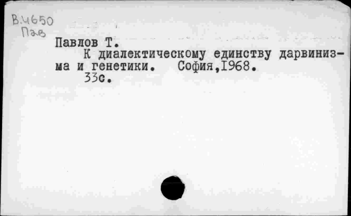 ﻿Павлов Т.
К диалектическому единству дарвинизма и генетики. София,1968.
33с.